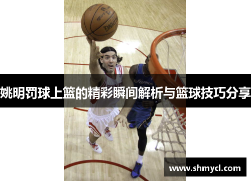 姚明罚球上篮的精彩瞬间解析与篮球技巧分享