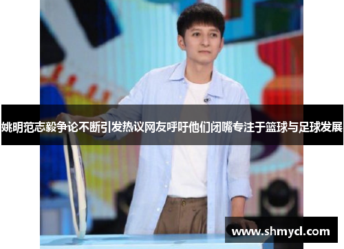 姚明范志毅争论不断引发热议网友呼吁他们闭嘴专注于篮球与足球发展
