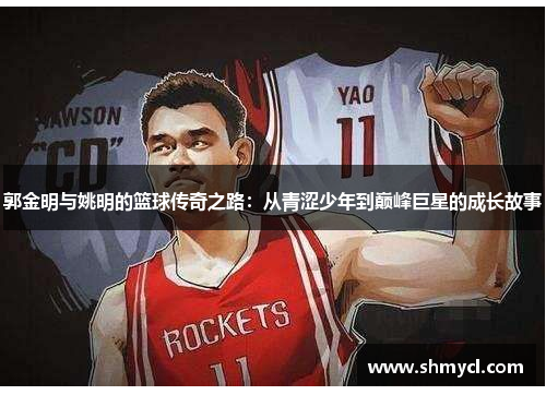 郭金明与姚明的篮球传奇之路：从青涩少年到巅峰巨星的成长故事