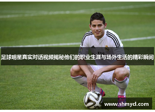 足球明星真实对话视频揭秘他们的职业生涯与场外生活的精彩瞬间