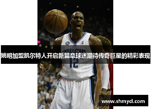 姚明加盟凯尔特人开启新篇章球迷期待传奇巨星的精彩表现