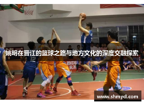 姚明在晋江的篮球之路与地方文化的深度交融探索
