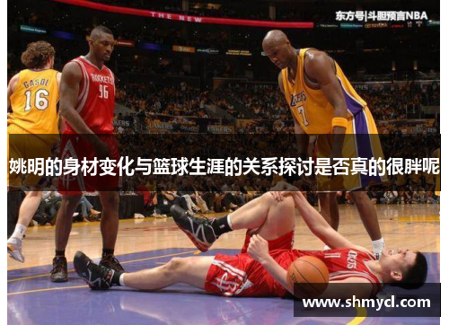 姚明的身材变化与篮球生涯的关系探讨是否真的很胖呢