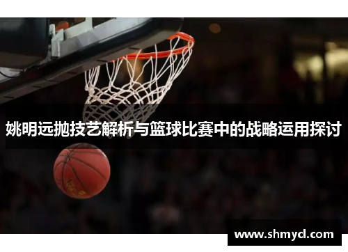 姚明远抛技艺解析与篮球比赛中的战略运用探讨