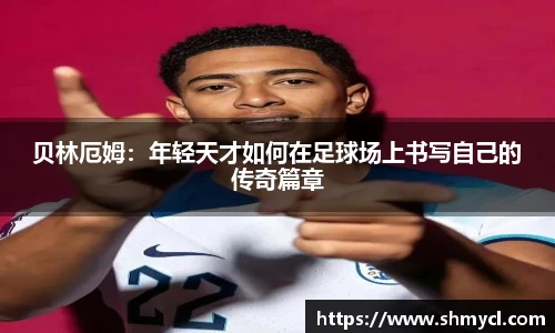 贝林厄姆：年轻天才如何在足球场上书写自己的传奇篇章